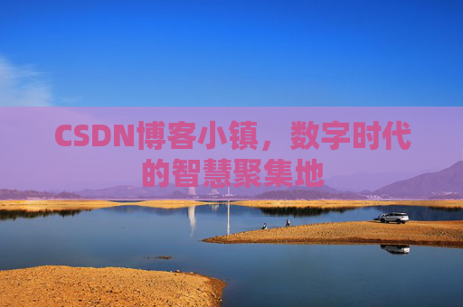 CSDN博客小镇，数字时代的智慧聚集地
